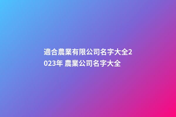 適合農業有限公司名字大全2023年 農業公司名字大全-第1張-公司起名-玄機派